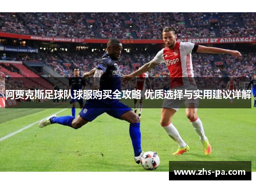 阿贾克斯足球队球服购买全攻略 优质选择与实用建议详解