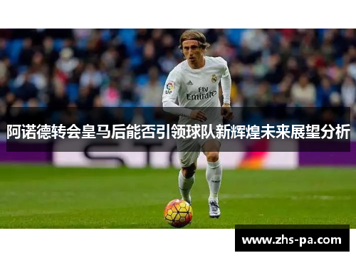 阿诺德转会皇马后能否引领球队新辉煌未来展望分析 阿诺德转会皇马后能否引领球队新辉煌未来展望分析