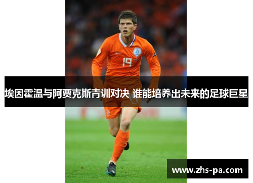 埃因霍温与阿贾克斯青训对决 谁能培养出未来的足球巨星 埃因霍温与阿贾克斯青训对决 谁能培养出未来的足球巨星