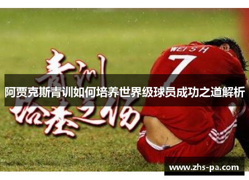 阿贾克斯青训如何培养世界级球员成功之道解析