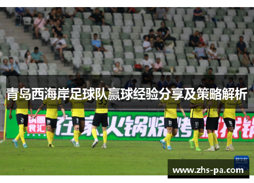 青岛西海岸足球队赢球经验分享及策略解析 青岛西海岸足球队赢球经验分享及策略解析
