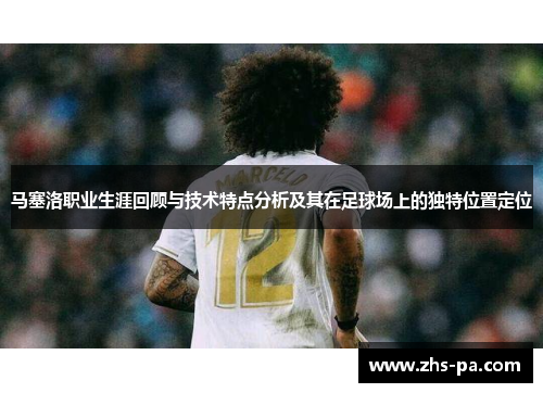 马塞洛职业生涯回顾与技术特点分析及其在足球场上的独特位置定位