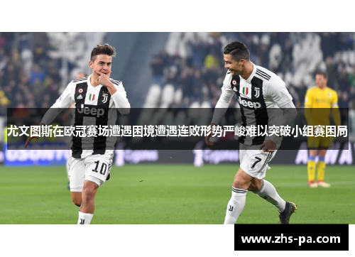 尤文图斯在欧冠赛场遭遇困境遭遇连败形势严峻难以突破小组赛困局