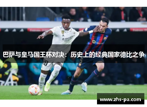 巴萨与皇马国王杯对决：历史上的经典国家德比之争