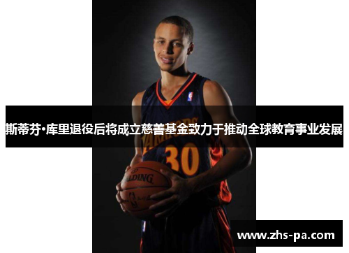 斯蒂芬·库里退役后将成立慈善基金致力于推动全球教育事业发展 斯蒂芬·库里退役后将成立慈善基金致力于推动全球教育事业发展