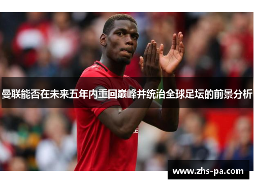 曼联能否在未来五年内重回巅峰并统治全球足坛的前景分析
