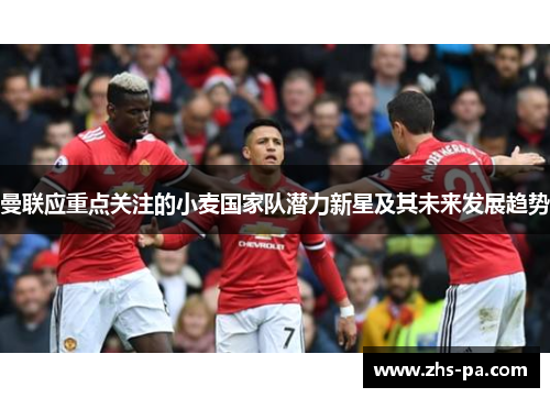 曼联应重点关注的小麦国家队潜力新星及其未来发展趋势