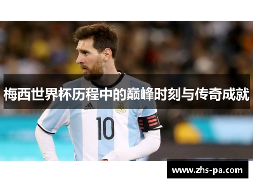 梅西世界杯历程中的巅峰时刻与传奇成就