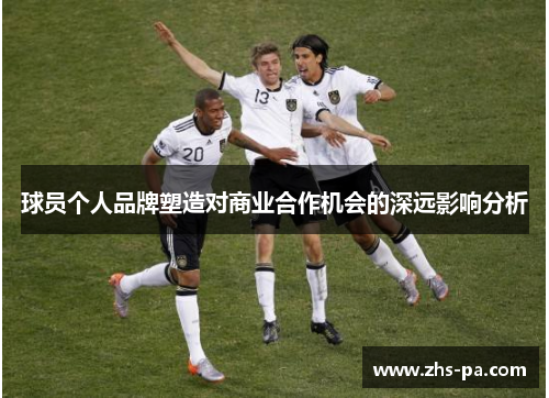 球员个人品牌塑造对商业合作机会的深远影响分析