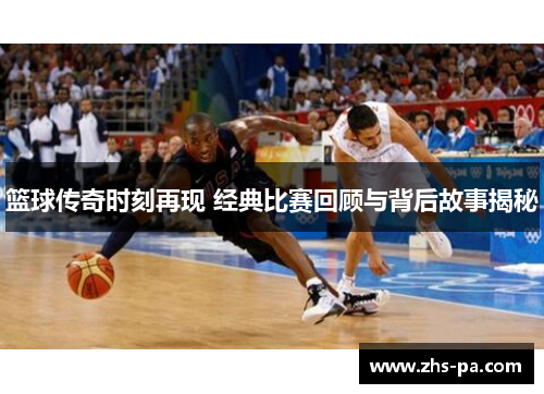 篮球传奇时刻再现 经典比赛回顾与背后故事揭秘 篮球传奇时刻再现 经典比赛回顾与背后故事揭秘