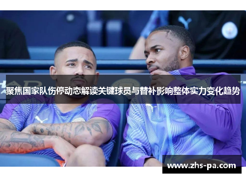 聚焦国家队伤停动态解读关键球员与替补影响整体实力变化趋势