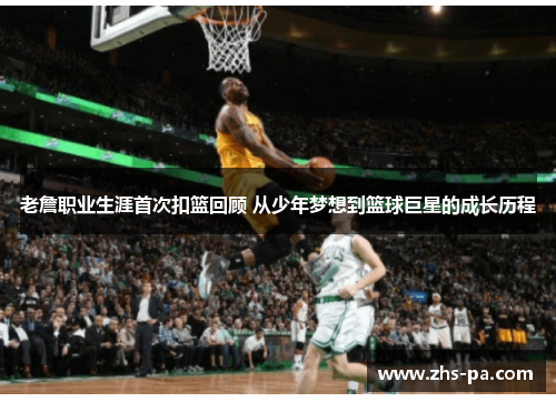 老詹职业生涯首次扣篮回顾 从少年梦想到篮球巨星的成长历程