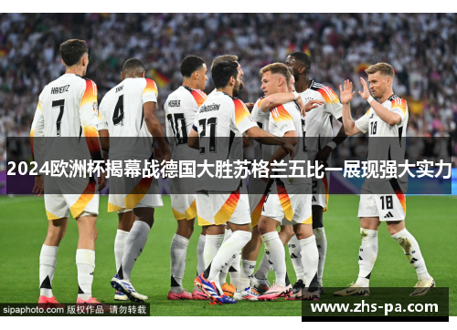 2024欧洲杯揭幕战德国大胜苏格兰五比一展现强大实力