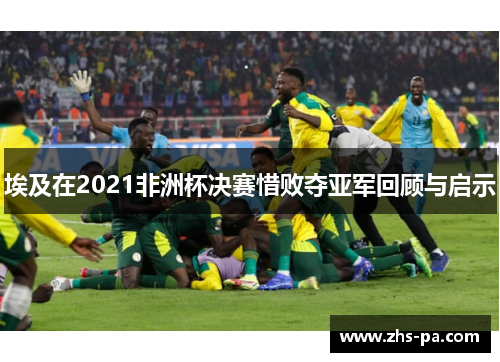 埃及在2021非洲杯决赛惜败夺亚军回顾与启示