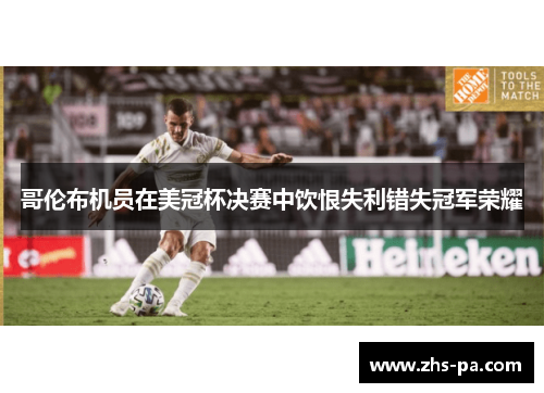 哥伦布机员在美冠杯决赛中饮恨失利错失冠军荣耀 哥伦布机员在美冠杯决赛中饮恨失利错失冠军荣耀