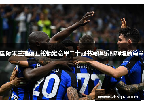 国际米兰提前五轮锁定意甲二十冠书写俱乐部辉煌新篇章