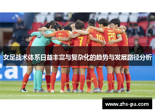 女足战术体系日益丰富与复杂化的趋势与发展路径分析