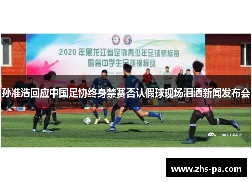 孙准浩回应中国足协终身禁赛否认假球现场泪洒新闻发布会