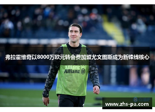 弗拉霍维奇以8000万欧元转会费加盟尤文图斯成为新锋线核心