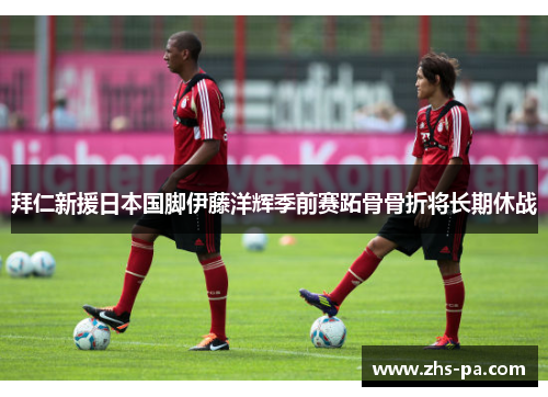 拜仁新援日本国脚伊藤洋辉季前赛跖骨骨折将长期休战