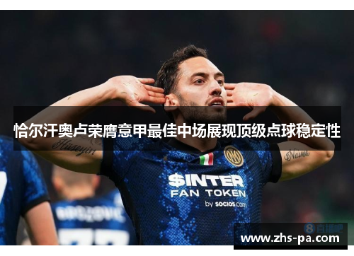 恰尔汗奥卢荣膺意甲最佳中场展现顶级点球稳定性