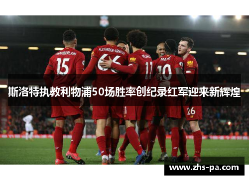 斯洛特执教利物浦50场胜率创纪录红军迎来新辉煌