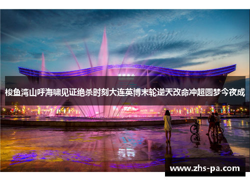 梭鱼湾山呼海啸见证绝杀时刻大连英博末轮逆天改命冲超圆梦今夜成