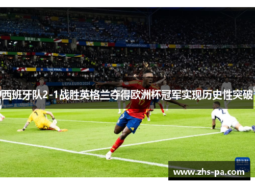 西班牙队2-1战胜英格兰夺得欧洲杯冠军实现历史性突破
