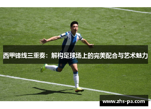 西甲锋线三重奏:解构足球场上的完美配合与艺术魅力 西甲锋线三重奏:解构足球场上的完美配合与艺术魅力