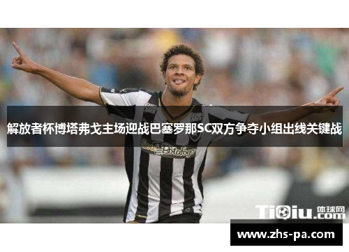 解放者杯博塔弗戈主场迎战巴塞罗那SC双方争夺小组出线关键战