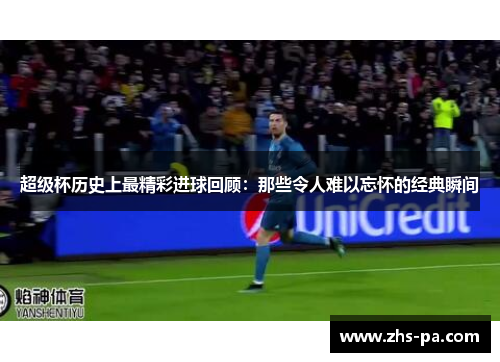 超级杯历史上最精彩进球回顾:那些令人难以忘怀的经典瞬间 超级杯历史上最精彩进球回顾:那些令人难以忘怀的经典瞬间