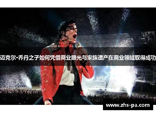 迈克尔·乔丹之子如何凭借商业眼光与家族遗产在商业领域取得成功