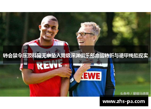转会禁令压顶科隆无奈坠入降级深渊俱乐部命运转折与德甲残酷现实