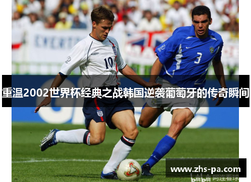重温2002世界杯经典之战韩国逆袭葡萄牙的传奇瞬间