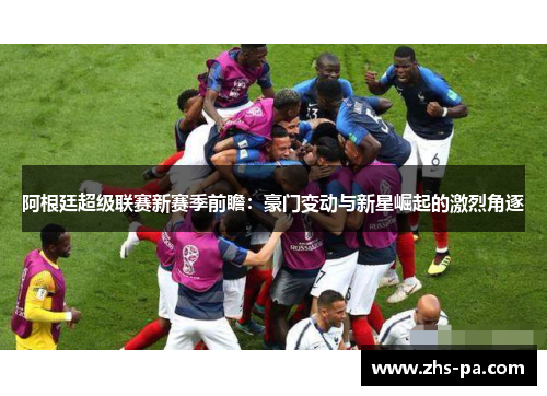 阿根廷超级联赛新赛季前瞻：豪门变动与新星崛起的激烈角逐