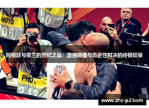 阿根廷与荷兰的世纪之战：激情碰撞与历史性对决的终极较量