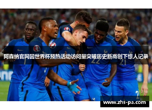 阿森纳官网因世界杯预热活动访问量突破历史新高创下惊人记录