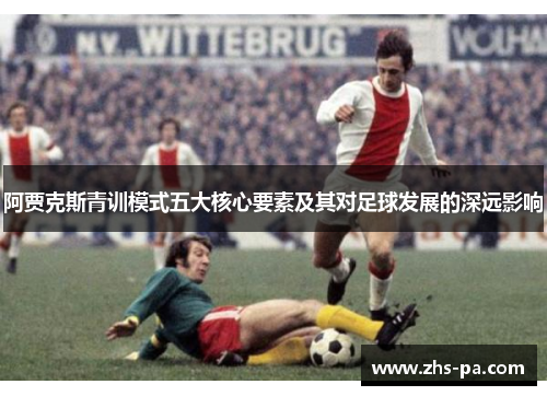 阿贾克斯青训模式五大核心要素及其对足球发展的深远影响