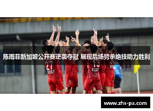 陈雨菲新加坡公开赛逆袭夺冠 展现后场劈杀绝技助力胜利