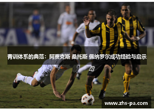 青训体系的典范：阿贾克斯 桑托斯 佩纳罗尔成功经验与启示