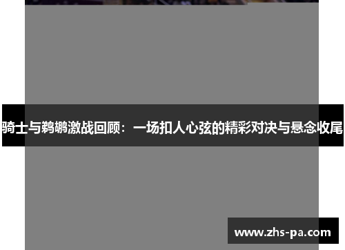 骑士与鹈鹕激战回顾：一场扣人心弦的精彩对决与悬念收尾