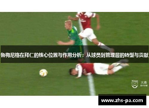 鲁梅尼格在拜仁的核心位置与作用分析：从球员到管理层的转型与贡献