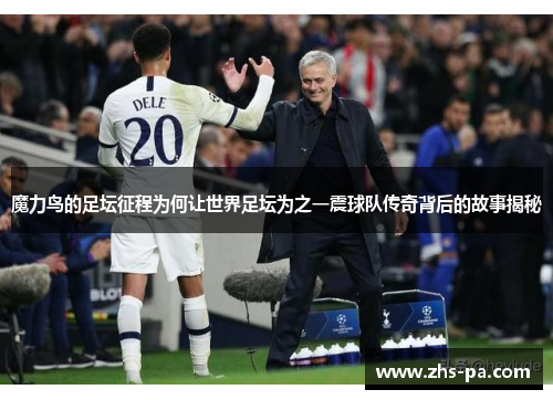 魔力鸟的足坛征程为何让世界足坛为之一震球队传奇背后的故事揭秘