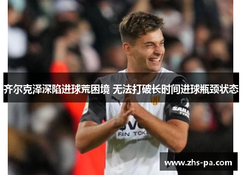 齐尔克泽深陷进球荒困境 无法打破长时间进球瓶颈状态