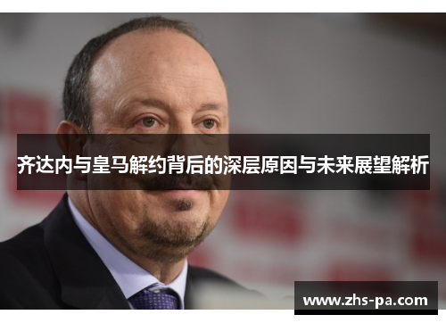 齐达内与皇马解约背后的深层原因与未来展望解析