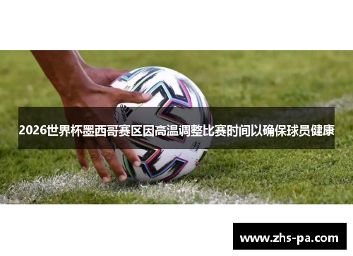2026世界杯墨西哥赛区因高温调整比赛时间以确保球员健康