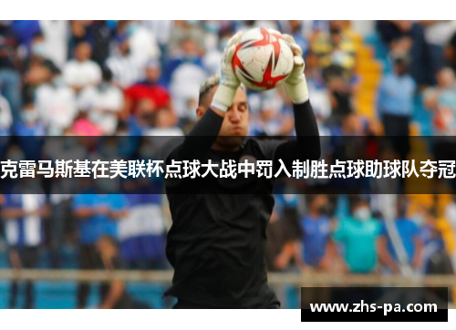 克雷马斯基在美联杯点球大战中罚入制胜点球助球队夺冠