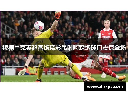 穆德里克英超客场精彩吊射阿森纳球门震惊全场