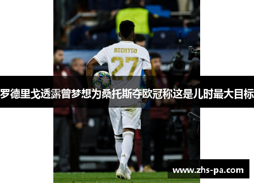罗德里戈透露曾梦想为桑托斯夺欧冠称这是儿时最大目标
