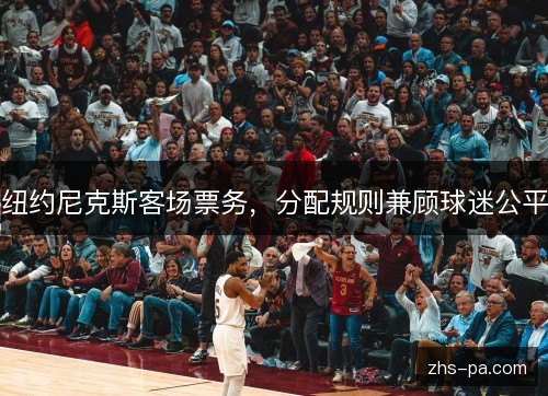 纽约尼克斯客场票务,分配规则兼顾球迷公平 纽约尼克斯客场票务,分配规则兼顾球迷公平